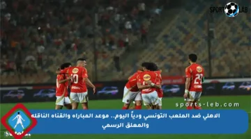 الأهلي ضد الملعب التونسي ودياً اليوم.. موعد المباراة والقناة الناقلة والمعلق الرسمي